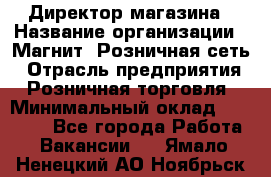 Директор магазина › Название организации ­ Магнит, Розничная сеть › Отрасль предприятия ­ Розничная торговля › Минимальный оклад ­ 44 300 - Все города Работа » Вакансии   . Ямало-Ненецкий АО,Ноябрьск г.